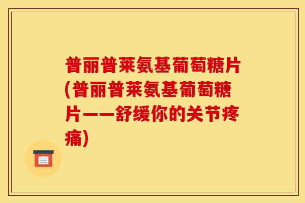 普丽普莱氨基葡萄糖片(普丽普莱氨基葡萄糖片——舒缓你的关节疼痛)