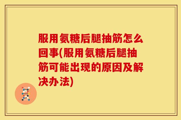 服用氨糖后腿抽筋怎么回事(服用氨糖后腿抽筋可能出现的原因及解决办法)