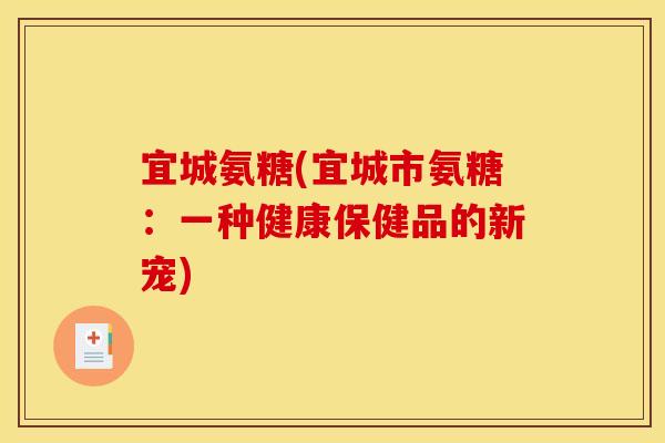 宜城氨糖(宜城市氨糖：一种健康保健品的新宠)