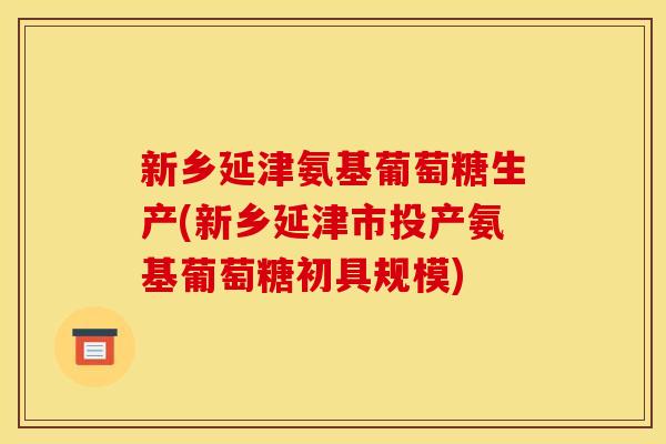 新乡延津氨基葡萄糖生产(新乡延津市投产氨基葡萄糖初具规模)