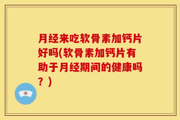 月经来吃软骨素加钙片好吗(软骨素加钙片有助于月经期间的健康吗？)