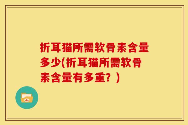 折耳猫所需软骨素含量多少(折耳猫所需软骨素含量有多重？)