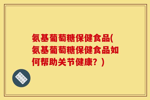 氨基葡萄糖保健食品(氨基葡萄糖保健食品如何帮助关节健康？)