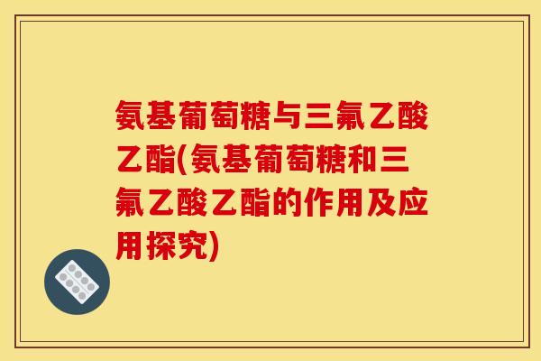 氨基葡萄糖与三氟乙酸乙酯(氨基葡萄糖和三氟乙酸乙酯的作用及应用探究)