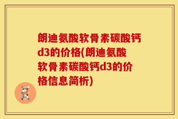 朗迪氨酸软骨素碳酸钙d3的价格(朗迪氨酸软骨素碳酸钙d3的价格信息简析)