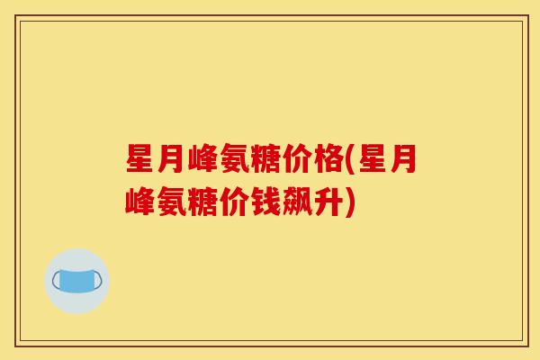 星月峰氨糖价格(星月峰氨糖价钱飙升)