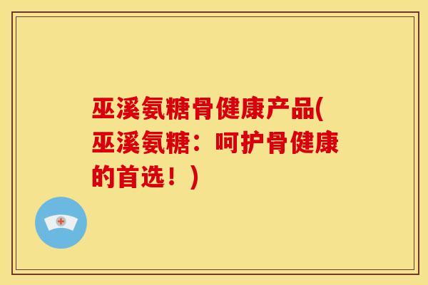 巫溪氨糖骨健康产品(巫溪氨糖：呵护骨健康的首选！)