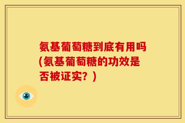 氨基葡萄糖到底有用吗(氨基葡萄糖的功效是否被证实？)