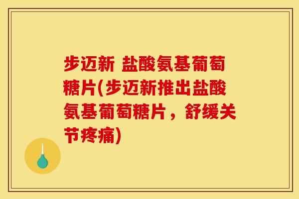 步迈新 盐酸氨基葡萄糖片(步迈新推出盐酸氨基葡萄糖片，舒缓关节疼痛)
