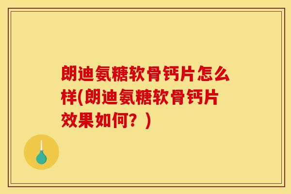 朗迪氨糖软骨钙片怎么样(朗迪氨糖软骨钙片效果如何？)