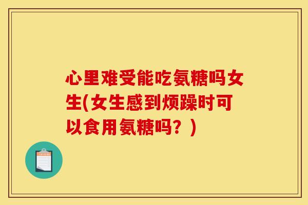 心里难受能吃氨糖吗女生(女生感到烦躁时可以食用氨糖吗？)