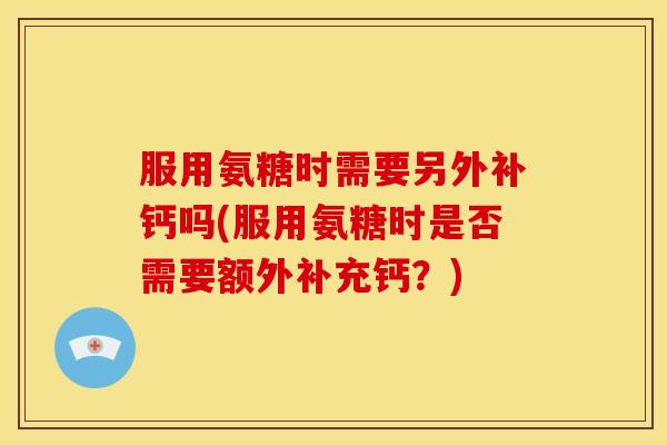 服用氨糖时需要另外补钙吗(服用氨糖时是否需要额外补充钙？)