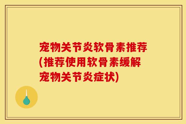 宠物关节炎软骨素推荐(推荐使用软骨素缓解宠物关节炎症状)