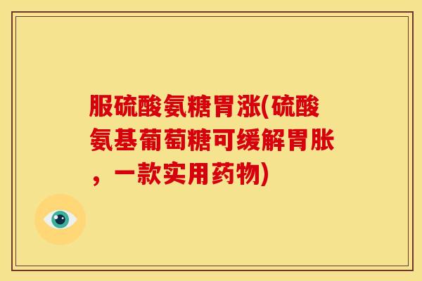 服硫酸氨糖胃涨(硫酸氨基葡萄糖可缓解胃胀，一款实用药物)