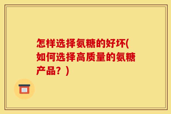 怎样选择氨糖的好坏(如何选择高质量的氨糖产品？)