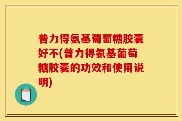 普力得氨基葡萄糖胶囊好不(普力得氨基葡萄糖胶囊的功效和使用说明)