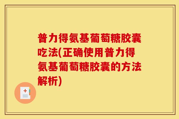 普力得氨基葡萄糖胶囊吃法(正确使用普力得氨基葡萄糖胶囊的方法解析)