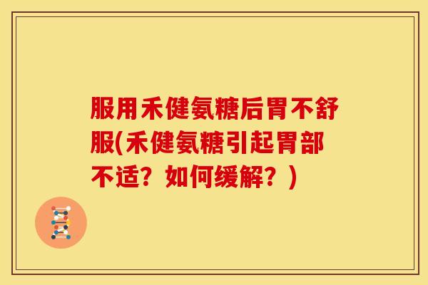 服用禾健氨糖后胃不舒服(禾健氨糖引起胃部不适？如何缓解？)