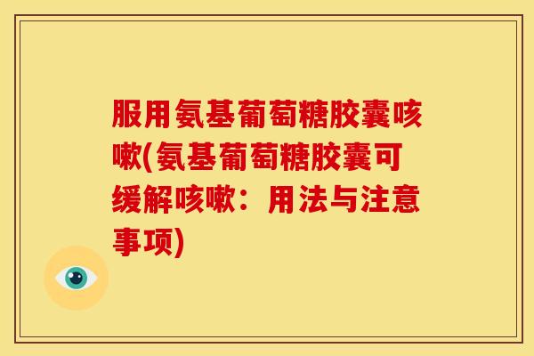 服用氨基葡萄糖胶囊咳嗽(氨基葡萄糖胶囊可缓解咳嗽：用法与注意事项)