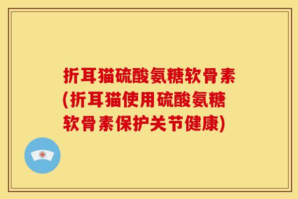 折耳猫硫酸氨糖软骨素(折耳猫使用硫酸氨糖软骨素保护关节健康)