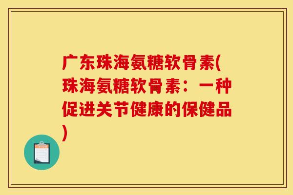 广东珠海氨糖软骨素(珠海氨糖软骨素：一种促进关节健康的保健品)