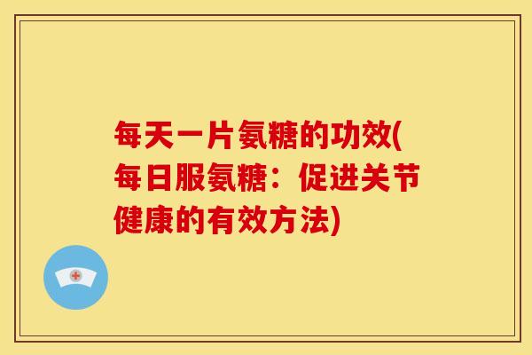 每天一片氨糖的功效(每日服氨糖：促进关节健康的有效方法)