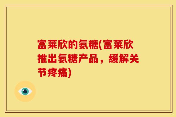 富莱欣的氨糖(富莱欣推出氨糖产品，缓解关节疼痛)