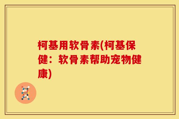 柯基用软骨素(柯基保健：软骨素帮助宠物健康)