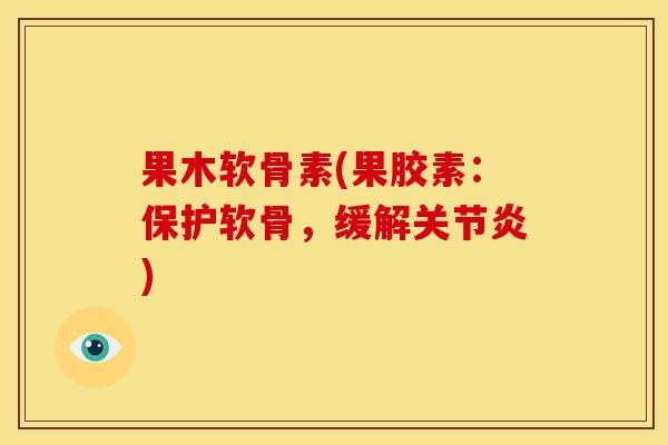 果木软骨素(果胶素：保护软骨，缓解关节炎)