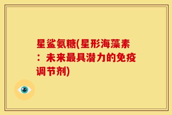 星鲨氨糖(星形海藻素：未来最具潜力的免疫调节剂)