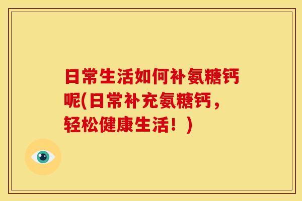 日常生活如何补氨糖钙呢(日常补充氨糖钙，轻松健康生活！)