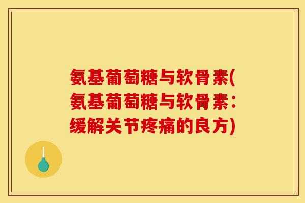 氨基葡萄糖与软骨素(氨基葡萄糖与软骨素：缓解关节疼痛的良方)