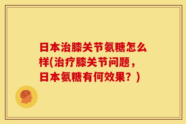 日本治膝关节氨糖怎么样(治疗膝关节问题，日本氨糖有何效果？)