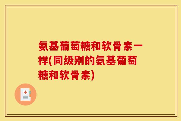 氨基葡萄糖和软骨素一样(同级别的氨基葡萄糖和软骨素)