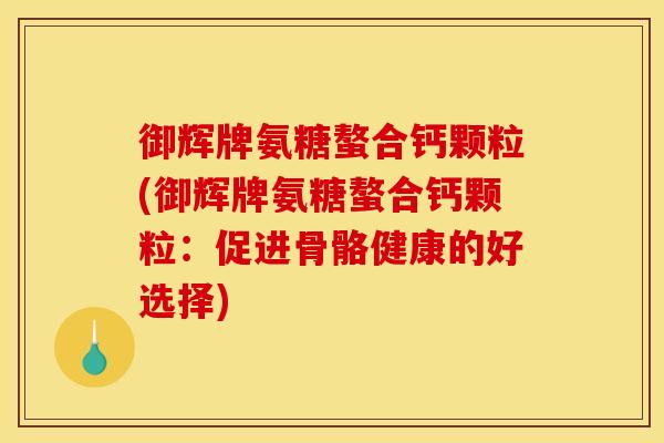 御辉牌氨糖螯合钙颗粒(御辉牌氨糖螯合钙颗粒：促进骨骼健康的好选择)