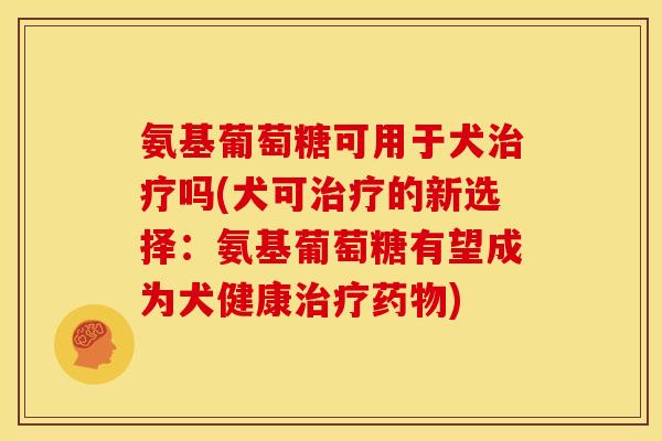 氨基葡萄糖可用于犬治疗吗(犬可治疗的新选择：氨基葡萄糖有望成为犬健康治疗药物)