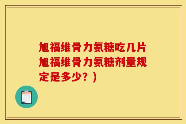 旭福维骨力氨糖吃几片旭福维骨力氨糖剂量规定是多少？)