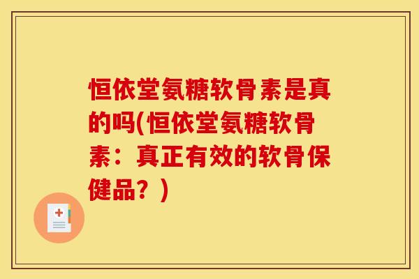 恒依堂氨糖软骨素是真的吗(恒依堂氨糖软骨素：真正有效的软骨保健品？)