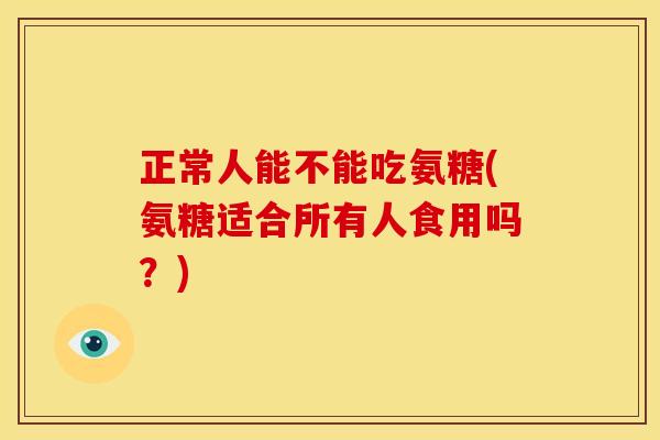 正常人能不能吃氨糖(氨糖适合所有人食用吗？)
