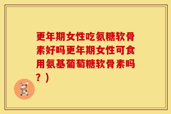 更年期女性吃氨糖软骨素好吗更年期女性可食用氨基葡萄糖软骨素吗？)