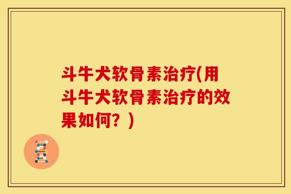 斗牛犬软骨素治疗(用斗牛犬软骨素治疗的效果如何？)