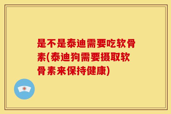 是不是泰迪需要吃软骨素(泰迪狗需要摄取软骨素来保持健康)