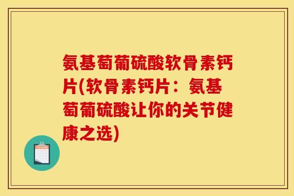 氨基萄葡硫酸软骨素钙片(软骨素钙片：氨基萄葡硫酸让你的关节健康之选)