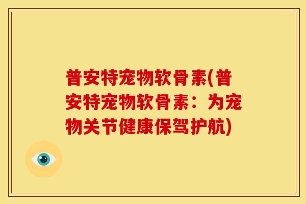 普安特宠物软骨素(普安特宠物软骨素：为宠物关节健康保驾护航)