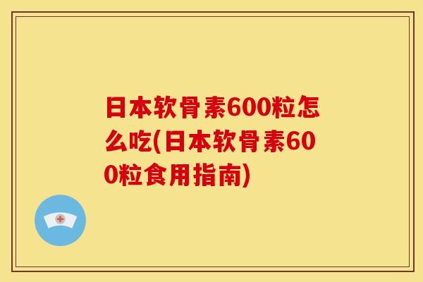 日本软骨素600粒怎么吃(日本软骨素600粒食用指南)