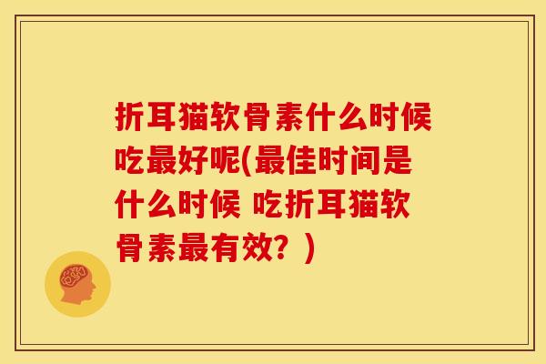 折耳猫软骨素什么时候吃最好呢(最佳时间是什么时候 吃折耳猫软骨素最有效？)