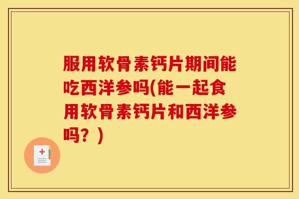 服用软骨素钙片期间能吃西洋参吗(能一起食用软骨素钙片和西洋参吗？)