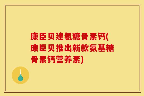 康臣贝建氨糖骨素钙(康臣贝推出新款氨基糖骨素钙营养素)