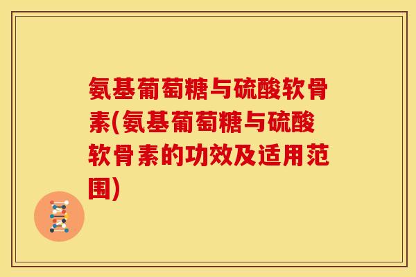 氨基葡萄糖与硫酸软骨素(氨基葡萄糖与硫酸软骨素的功效及适用范围)