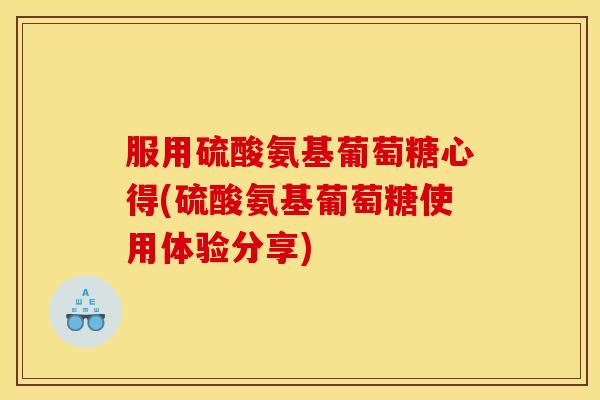 服用硫酸氨基葡萄糖心得(硫酸氨基葡萄糖使用体验分享)